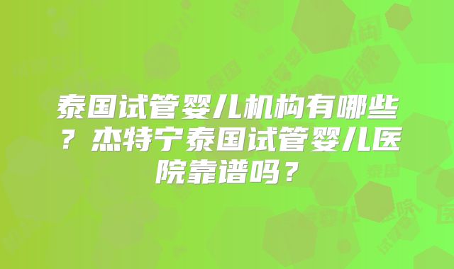 泰国试管婴儿机构有哪些？杰特宁泰国试管婴儿医院靠谱吗？
