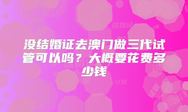没结婚证去澳门做三代试管可以吗?大概要花费多少钱