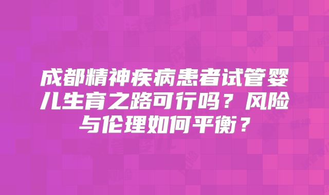成都精神疾病患者试管婴儿生育之路可行吗？风险与伦理如何平衡？