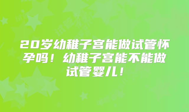 20岁幼稚子宫能做试管怀孕吗！幼稚子宫能不能做试管婴儿！