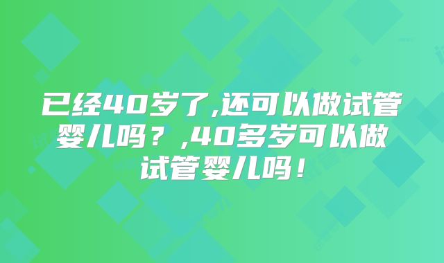 已经40岁了,还可以做试管婴儿吗？,40多岁可以做试管婴儿吗！