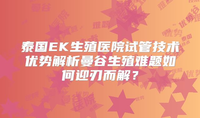 泰国EK生殖医院试管技术优势解析曼谷生殖难题如何迎刃而解？