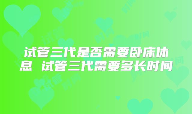 试管三代是否需要卧床休息 试管三代需要多长时间