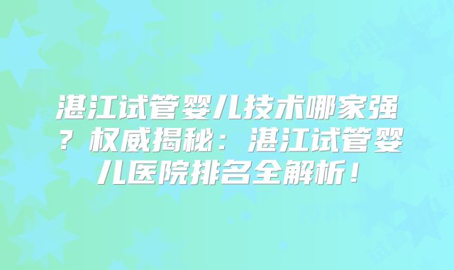 湛江试管婴儿技术哪家强？权威揭秘：湛江试管婴儿医院排名全解析！