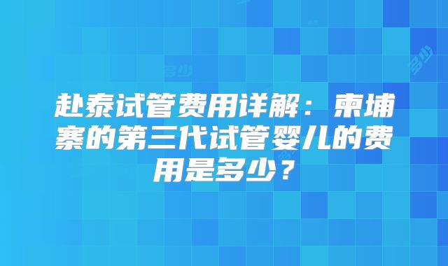 赴泰试管费用详解：柬埔寨的第三代试管婴儿的费用是多少？