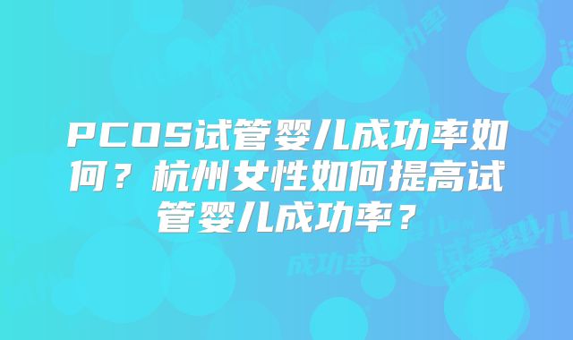 PCOS试管婴儿成功率如何？杭州女性如何提高试管婴儿成功率？