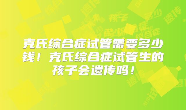 克氏综合症试管需要多少钱!克氏综合症试管生的孩子会遗传吗!