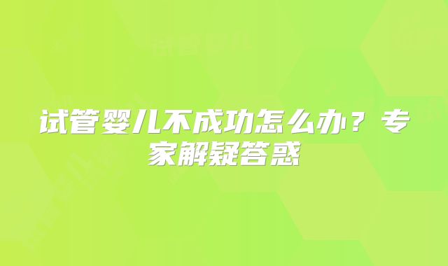 试管婴儿不成功怎么办？专家解疑答惑