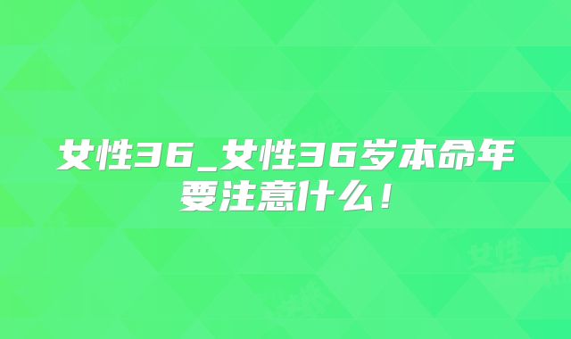 女性36_女性36岁本命年要注意什么!
