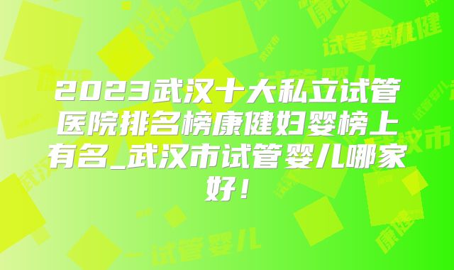 2023武汉十大私立试管医院排名榜康健妇婴榜上有名_武汉市试管婴儿哪家好！