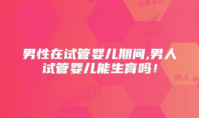 男性在试管婴儿期间,男人试管婴儿能生育吗！