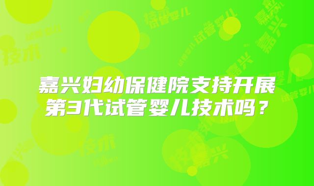 嘉兴妇幼保健院支持开展第3代试管婴儿技术吗？