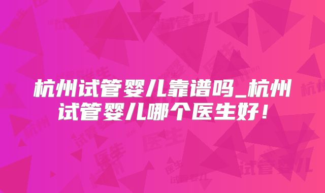 杭州试管婴儿靠谱吗_杭州试管婴儿哪个医生好!