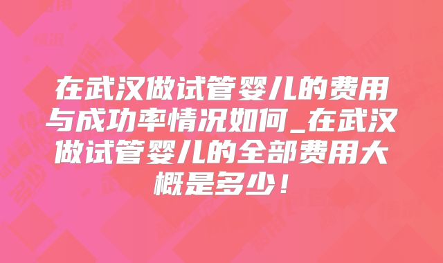 在武汉做试管婴儿的费用与成功率情况如何_在武汉做试管婴儿的全部费用大概是多少！