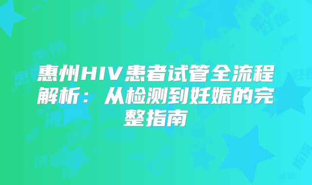 惠州HIV患者试管全流程解析:从检测到妊娠的完整指南
