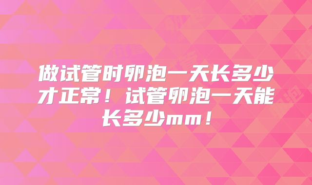 做试管时卵泡一天长多少才正常！试管卵泡一天能长多少mm！