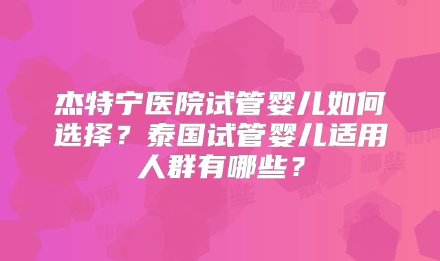 杰特宁医院试管婴儿如何选择？泰国试管婴儿适用人群有哪些？