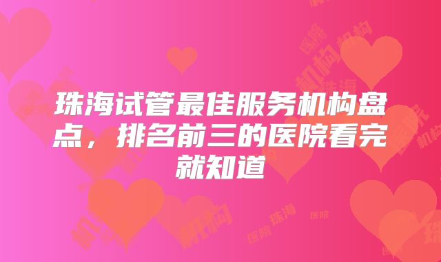 珠海试管最佳服务机构盘点，排名前三的医院看完就知道