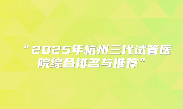 “2025年杭州三代试管医院综合排名与推荐”