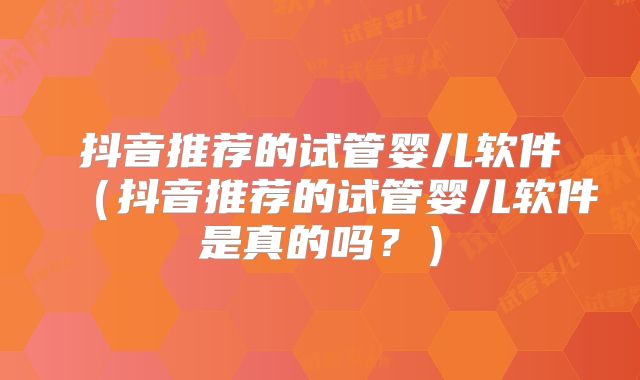 抖音推荐的试管婴儿软件（抖音推荐的试管婴儿软件是真的吗？）