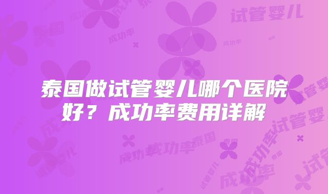 泰国做试管婴儿哪个医院好?成功率费用详解
