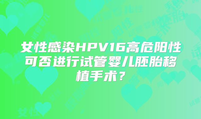 女性感染HPV16高危阳性可否进行试管婴儿胚胎移植手术？