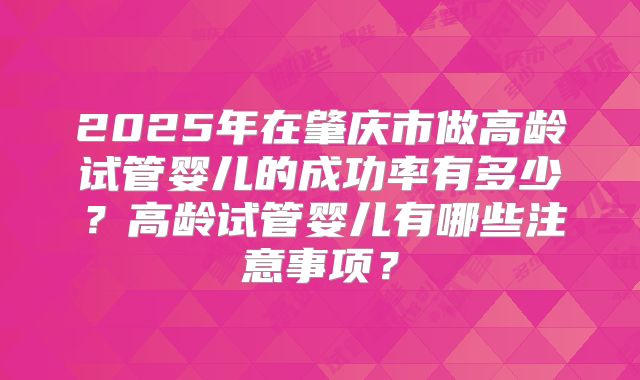2025年在肇庆市做高龄试管婴儿的成功率有多少？高龄试管婴儿有哪些注意事项？