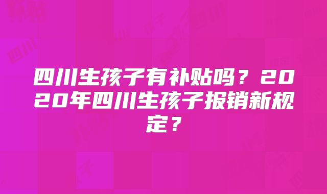 四川生孩子有补贴吗？2020年四川生孩子报销新规定？