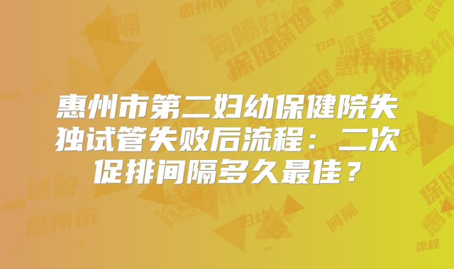 惠州市第二妇幼保健院失独试管失败后流程：二次促排间隔多久最佳？