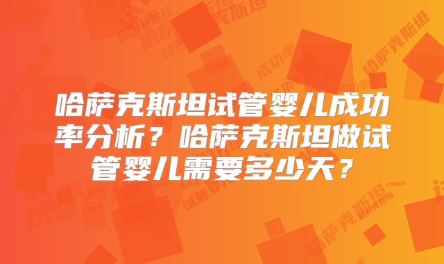 哈萨克斯坦试管婴儿成功率分析？哈萨克斯坦做试管婴儿需要多少天？