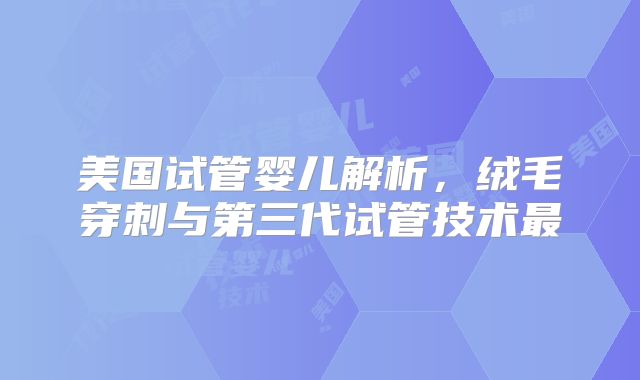 美国试管婴儿解析,绒毛穿刺与第三代试管技术最
