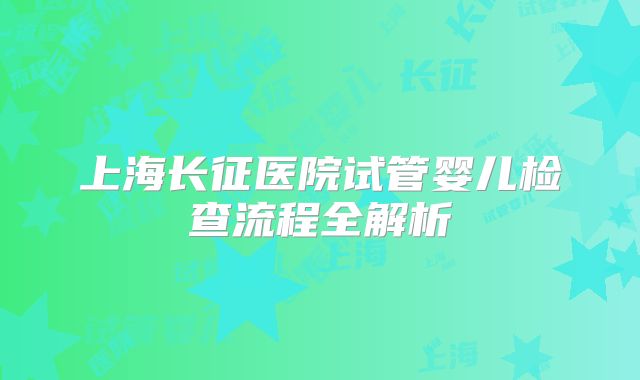 上海长征医院试管婴儿检查流程全解析