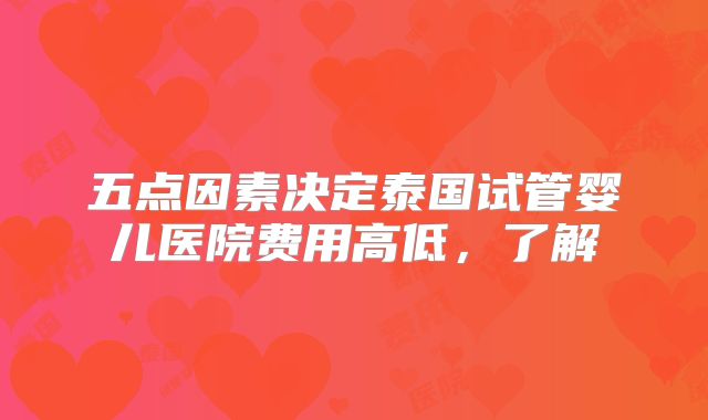 五点因素决定泰国试管婴儿医院费用高低，了解