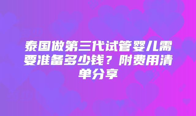泰国做第三代试管婴儿需要准备多少钱？附费用清单分享