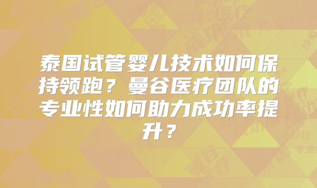 泰国试管婴儿技术如何保持领跑？曼谷医疗团队的专业性如何助力成功率提升？