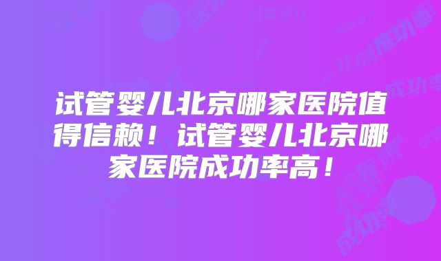 试管婴儿北京哪家医院值得信赖!试管婴儿北京哪家医院成功率高!