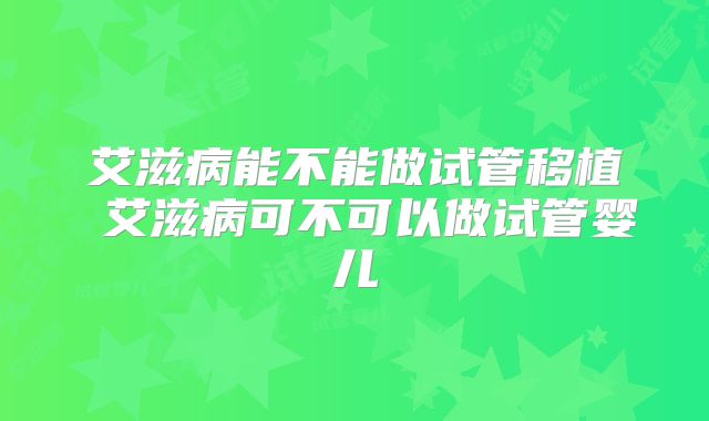艾滋病能不能做试管移植 艾滋病可不可以做试管婴儿