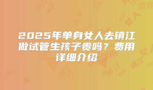 2025年单身女人去镇江做试管生孩子贵吗?费用详细介绍