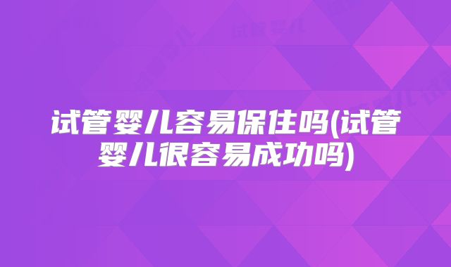试管婴儿容易保住吗(试管婴儿很容易成功吗)