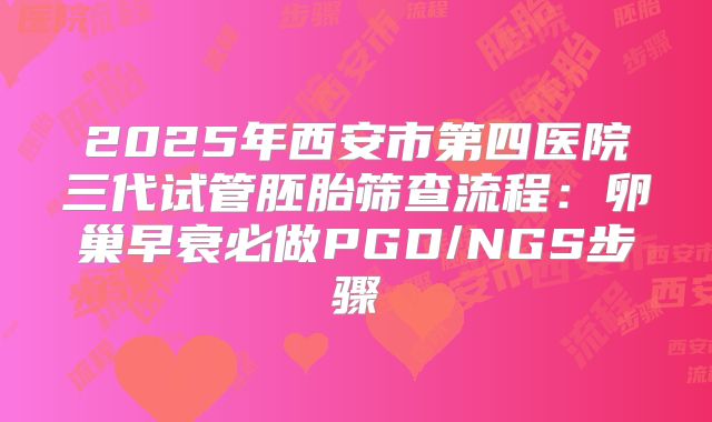2025年西安市第四医院三代试管胚胎筛查流程：卵巢早衰必做PGD/NGS步骤