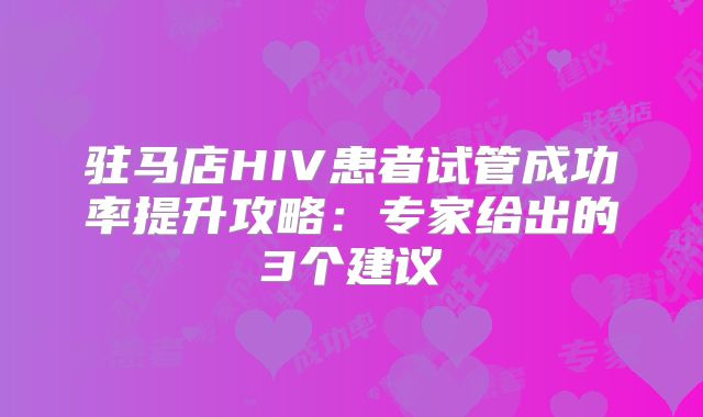 驻马店HIV患者试管成功率提升攻略：专家给出的3个建议