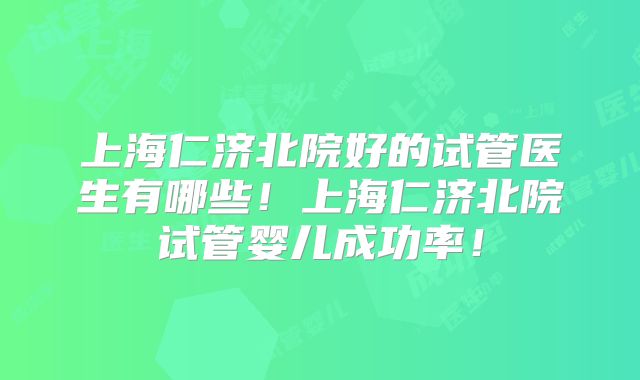 上海仁济北院好的试管医生有哪些！上海仁济北院试管婴儿成功率！