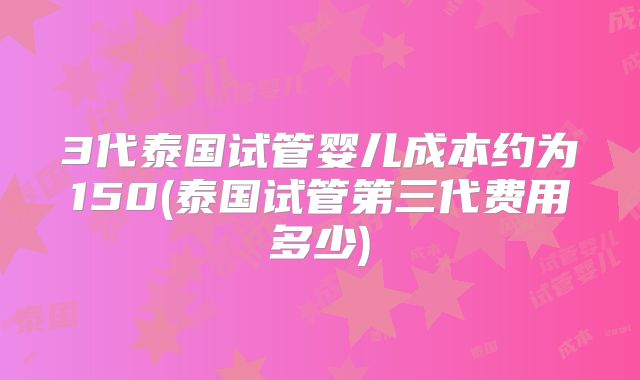3代泰国试管婴儿成本约为150(泰国试管第三代费用多少)
