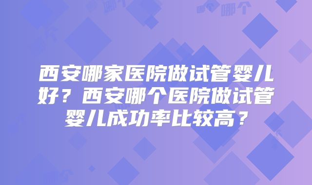 西安哪家医院做试管婴儿好?西安哪个医院做试管婴儿成功率比较高?