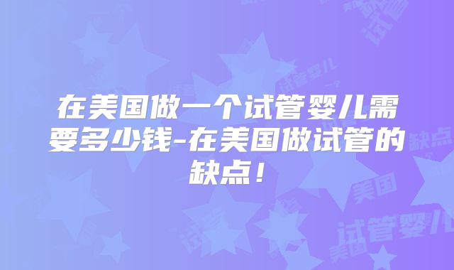 在美国做一个试管婴儿需要多少钱-在美国做试管的缺点！