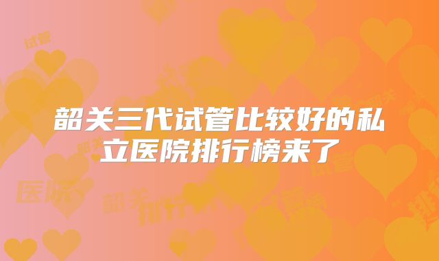 韶关三代试管比较好的私立医院排行榜来了