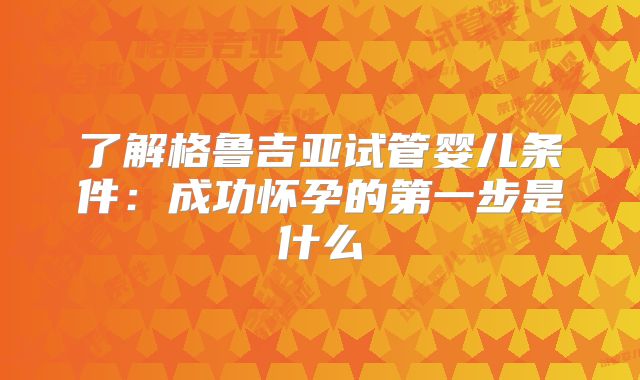 了解格鲁吉亚试管婴儿条件：成功怀孕的第一步是什么