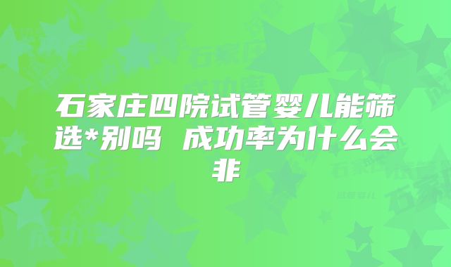 石家庄四院试管婴儿能筛选*别吗 成功率为什么会非