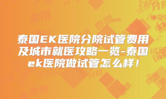 泰国EK医院分院试管费用及城市就医攻略一览-泰国ek医院做试管怎么样！