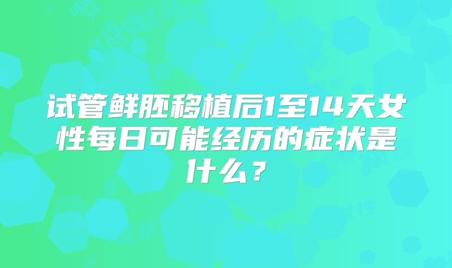 试管鲜胚移植后1至14天女性每日可能经历的症状是什么？